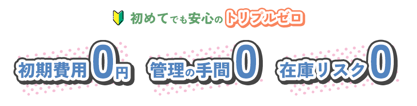 初めてでも安心のトリプルゼロ｜初期費用0円 管理の手間0 在庫リスク0
